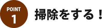 POINT1 掃除をする！