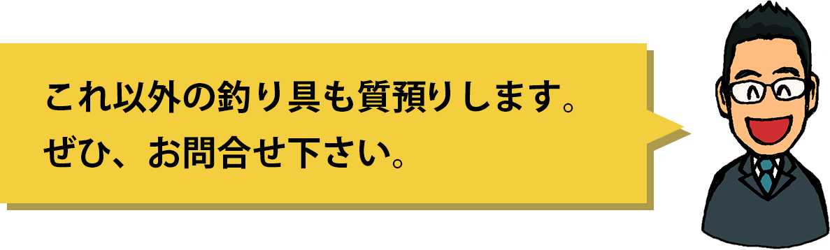 これ以外の釣り具も質預りします。ぜひ、お問い合わせください。