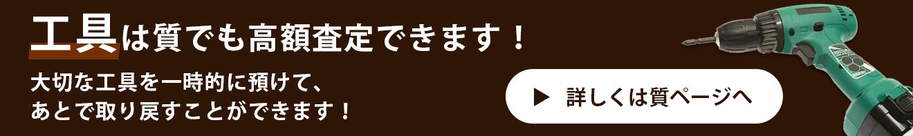 工具は質でも高額査定できます！大切な工具を一時的に預けて、あとで取り戻すことができます！　詳しくは質ページへ