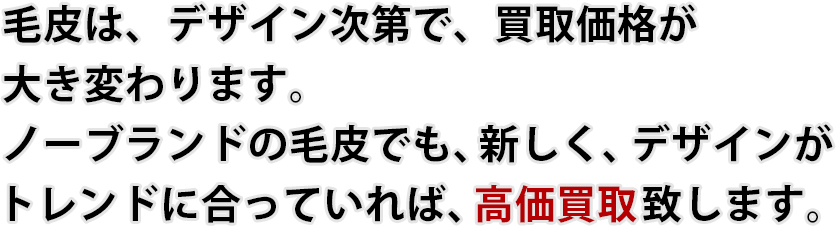 毛皮は、デザイン次第で、買取価格が大き変わります。ノーブランドの毛皮でも、新しく、デザインがトレンドに合っていれば、高価買取致します。