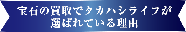 宝石の買取でタカハシライフが選ばれている理由