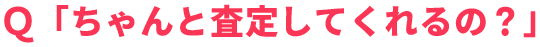 Ｑ「ちゃんと査定してくれるの？」