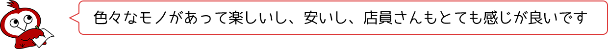 色々なモノがあって楽しいし、安いし、店員さんもとても感じがいいです