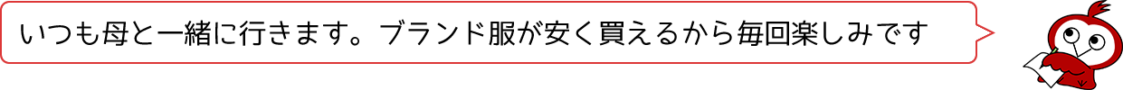 いつも母と一緒に行きます。ブランド服が安く買えるから毎回楽しみです