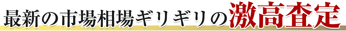 最新の市場相場ギリギリの激高査定