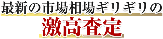 最新の市場相場ギリギリの激高査定