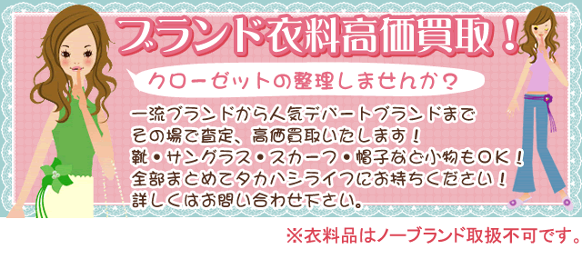 ブランド衣料高価買取！一流ブランドから人気デパートブランドまでその場で査定、高価買取いたします！靴・サングラス・スカーフ・帽子など小物もＯＫ！全部まとめてタカハシライフにお持ちください！詳しくはお問い合わせ下さい。