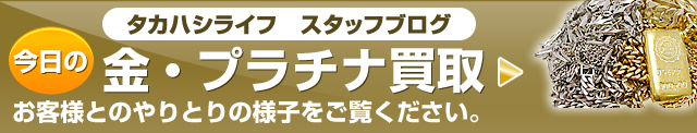 今日の金・プラチナ買取。タカハシライフ・スタッフブログ内「今日の金プラチナ買取」です。お客様とのやりとりの様子をご覧ください。