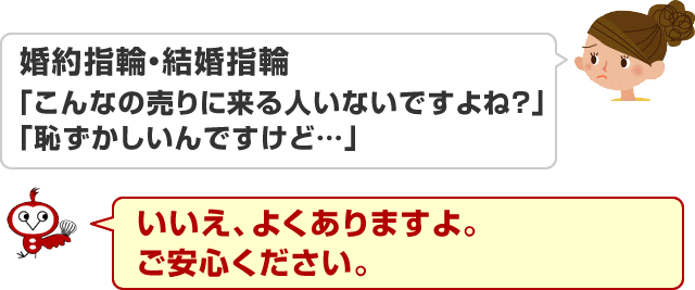 婚約指輪・結婚指輪-「こんなの売りに来る人いないですよね？」「恥ずかしいんですけど…」いいえ、よくありますよ。ご安心ください。 