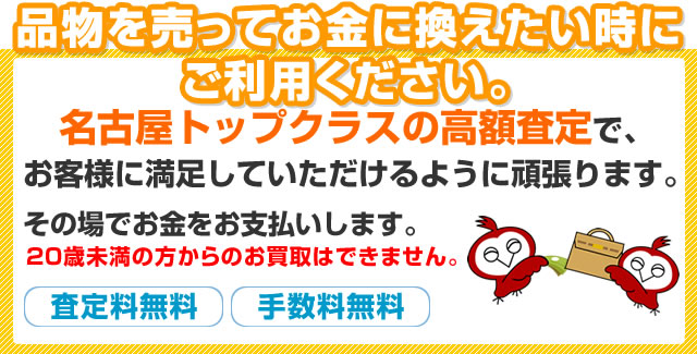 品物を売ってお金に換えたい時にご利用ください。その場でお金をお支払いします。名古屋トップクラスの高額査定で、お客様に満足していただけるように頑張ります。査定料や手数料は一切なしの完全無料です。20歳未満の方からのお買取はできません。