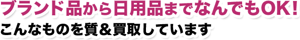 ブランド品から日用品までなんでもOK。こんなものを質&買取しています。