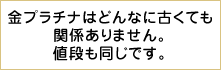 金プラチナはどんなに古くても傷があっても関係ありません。値段も同じです。